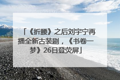 《折腰》之后刘宇宁再播全新古装剧，《书卷一梦》26日登荧屏
