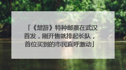 《楚辞》特种邮票在武汉首发，刚开售就排起长队，首位买到的市民直呼激动