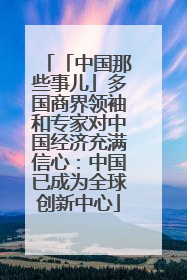 「中国那些事儿」多国商界领袖和专家对中国经济充满信心：中国已成为全球创新中心