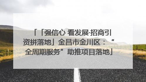 「强信心 看发展·招商引资拼落地」金昌市金川区：“全周期服务”助推项目落地