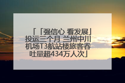 「强信心 看发展」投运三个月 兰州中川机场T3航站楼旅客吞吐量超434万人次