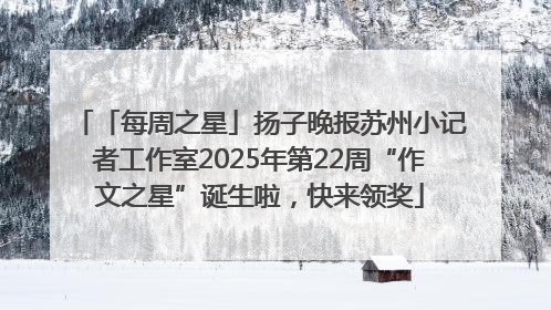 「每周之星」扬子晚报苏州小记者工作室2025年第22周“作文之星”诞生啦，快来领奖