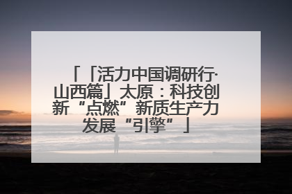 「活力中国调研行·山西篇」太原：科技创新“点燃”新质生产力发展“引擎”