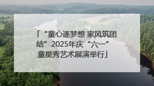 “童心逐梦想 家风筑团结”2025年庆“六一”童星秀艺术展演举行
