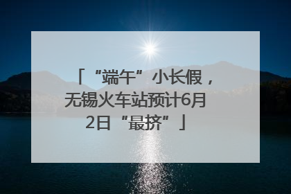 “端午”小长假，无锡火车站预计6月2日“最挤”