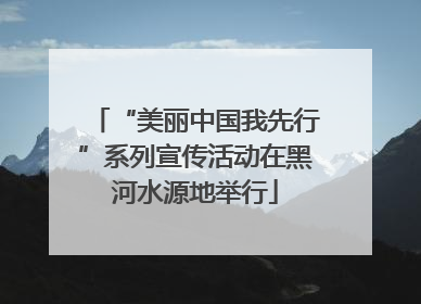 “美丽中国我先行”系列宣传活动在黑河水源地举行