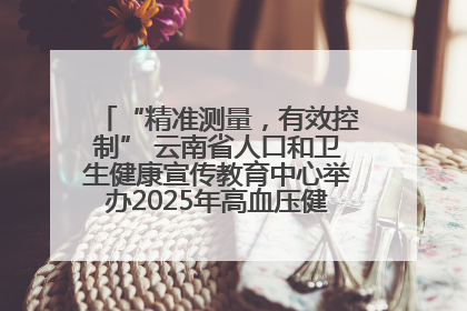“精准测量，有效控制” 云南省人口和卫生健康宣传教育中心举办2025年高血压健康科普活动