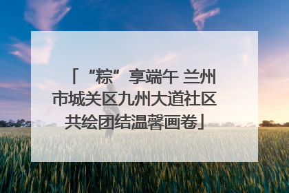 “粽”享端午 兰州市城关区九州大道社区共绘团结温馨画卷