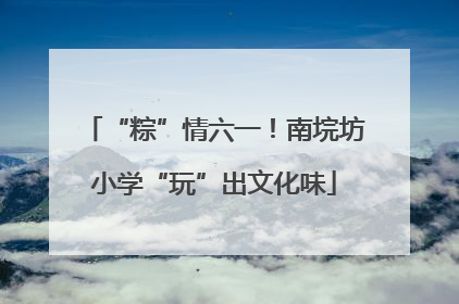 “粽”情六一！南垸坊小学“玩”出文化味
