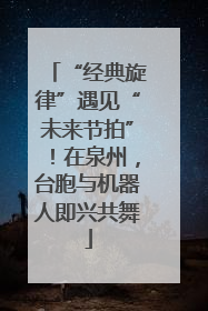 “经典旋律”遇见“未来节拍”！在泉州，台胞与机器人即兴共舞