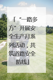“一路多方”开展安全生产月系列活动，共筑道路安全防线