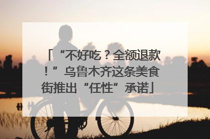 “不好吃？全额退款！”乌鲁木齐这条美食街推出“任性”承诺