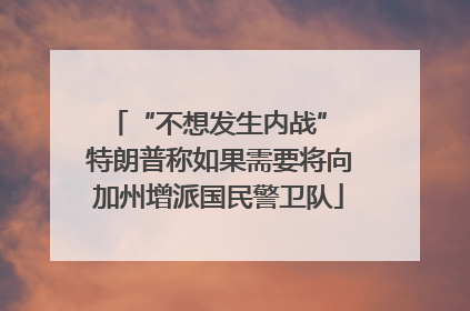 “不想发生内战” 特朗普称如果需要将向加州增派国民警卫队