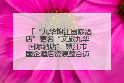 “九华锦江国际酒店”更名“文旅九华国际酒店” 镇江市国企酒店资源整合迈出重要一步
