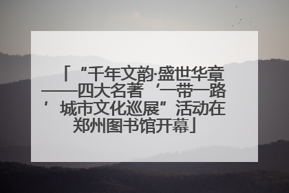 “千年文韵·盛世华章——四大名著‘一带一路’城市文化巡展”活动在郑州图书馆开幕