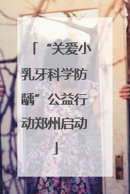 “关爱小乳牙科学防龋”公益行动郑州启动