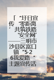 “圩日宣传‘零距离’共筑铁路‘安全网’——三明市沙县区富口镇“5·26我爱路“主题宣传活动成效显著