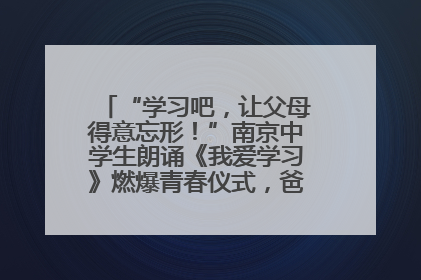 “学习吧，让父母得意忘形！”南京中学生朗诵《我爱学习》燃爆青春仪式，爸妈看了都笑了