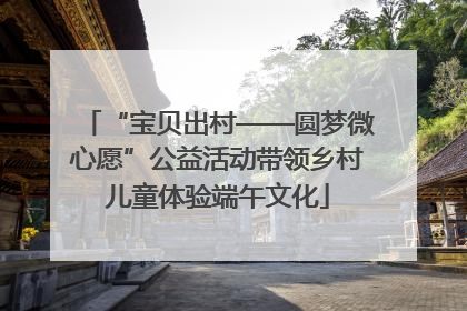 “宝贝出村——圆梦微心愿”公益活动带领乡村儿童体验端午文化
