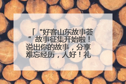 “好客山东故事荟”故事征集开始啦！说出你的故事，分享难忘经历，人好！礼品多！速来！
