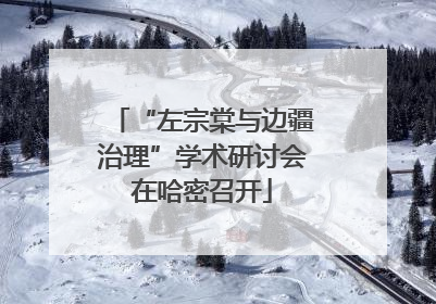“左宗棠与边疆治理”学术研讨会在哈密召开