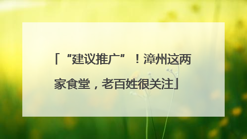 “建议推广”！漳州这两家食堂，老百姓很关注