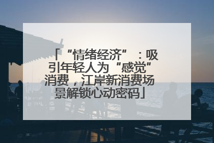 “情绪经济”：吸引年轻人为“感觉”消费，江岸新消费场景解锁心动密码