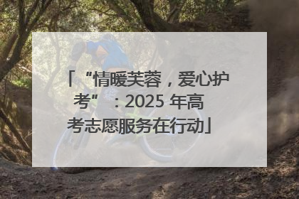 “情暖芙蓉，爱心护考”：2025 年高考志愿服务在行动