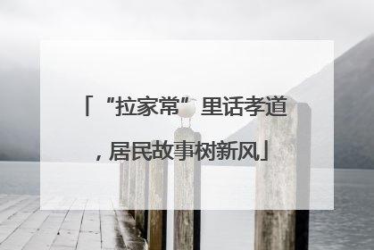 “拉家常”里话孝道，居民故事树新风