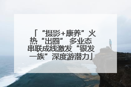 “摄影+康养”火热“出圈” 多业态串联成线激发“银发一族”深度游潜力