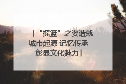 “摇篮”之姿造就城市起源 记忆传承彰显文化魅力