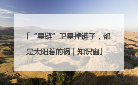 “星链”卫星掉链子，都是太阳惹的祸｜知识窗