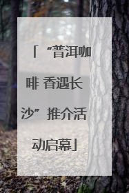 “普洱咖啡 香遇长沙”推介活动启幕
