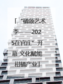 “橘颂艺术季——2025在官庄”开幕 文化赋能柑橘产业