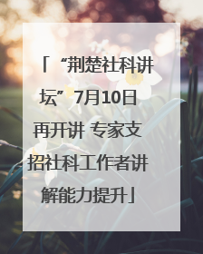 “荆楚社科讲坛”7月10日再开讲 专家支招社科工作者讲解能力提升