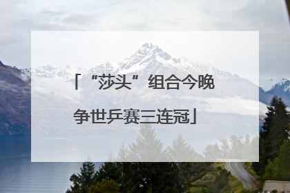 “莎头”组合今晚争世乒赛三连冠