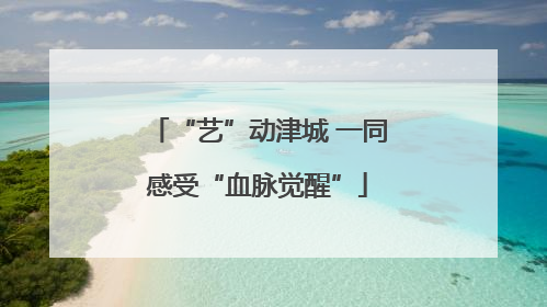 “艺”动津城 一同感受“血脉觉醒”