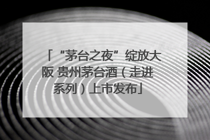 “茅台之夜”绽放大阪 贵州茅台酒（走进系列）上市发布