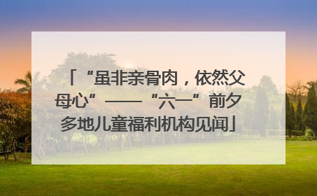 “虽非亲骨肉，依然父母心”——“六一”前夕多地儿童福利机构见闻