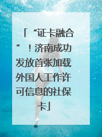 “证卡融合”！济南成功发放首张加载外国人工作许可信息的社保卡