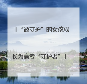 “被守护”的女孩成长为高考“守护者”