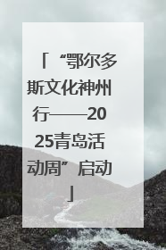 “鄂尔多斯文化神州行——2025青岛活动周”启动
