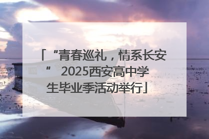 “青春巡礼，情系长安” 2025西安高中学生毕业季活动举行