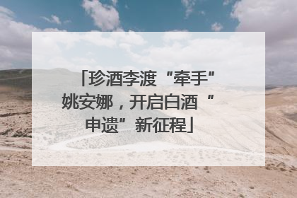 珍酒李渡“牵手”姚安娜，开启白酒“申遗”新征程
