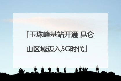 玉珠峰基站开通 昆仑山区域迈入5G时代