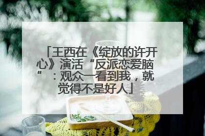 王西在《绽放的许开心》演活“反派恋爱脑”：观众一看到我，就觉得不是好人
