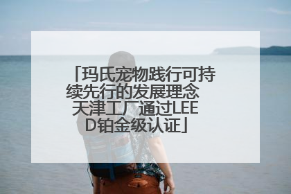 玛氏宠物践行可持续先行的发展理念 天津工厂通过LEED铂金级认证