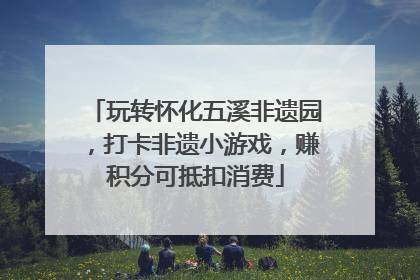 玩转怀化五溪非遗园，打卡非遗小游戏，赚积分可抵扣消费