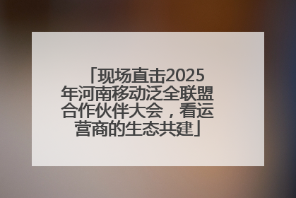 现场直击2025年河南移动泛全联盟合作伙伴大会，看运营商的生态共建