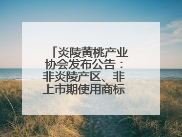 炎陵黄桃产业协会发布公告：非炎陵产区、非上市期使用商标包装均属侵权